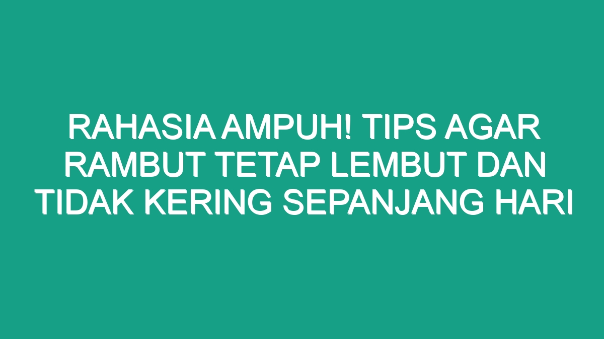 Rambut Kering dan Kusam? Atasi dengan Tips dan Produk Ini!